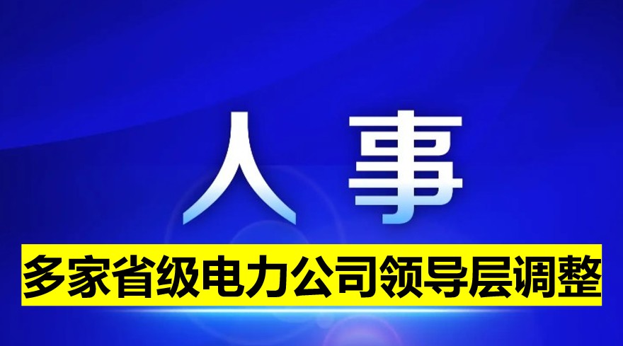 多家省級(jí)電力公司領(lǐng)導(dǎo)層調(diào)整！