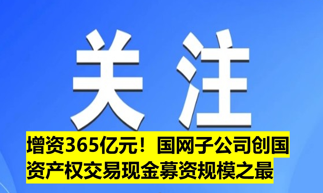 增資365億元！國網(wǎng)子公司創(chuàng)國資產(chǎn)權(quán)交易現(xiàn)金募資規(guī)模之最