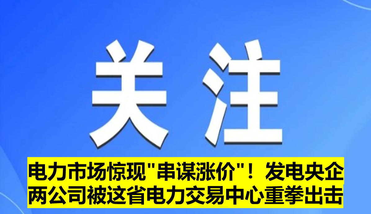 電力市場驚現(xiàn)"串謀漲價"！發(fā)電央企兩公司被這省電力交易中心重拳出擊?