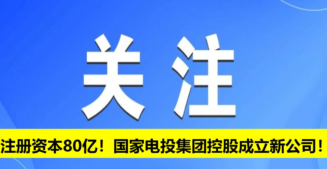 注冊(cè)資本80億！國(guó)家電投集團(tuán)控股成立新公司！